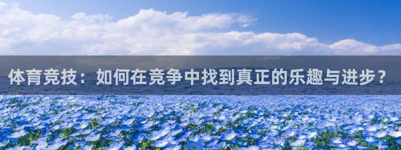 中欧体育网页版：体育竞技：如何在竞争中找到真正的乐趣与进步？