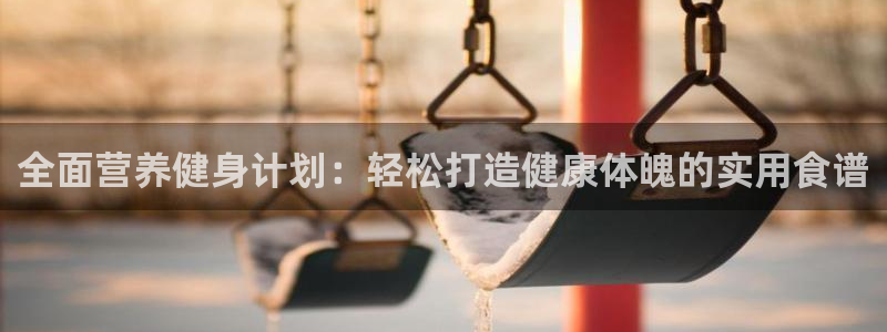 中欧体育平台：全面营养健身计划：轻松打造健康体魄的实用食谱
