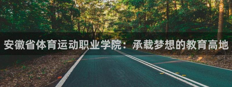 中欧体育ios：安徽省体育运动职业学院：承载梦想的教育高地