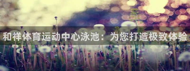 kok中欧体育：和祥体育运动中心泳池：为您打造极致体验